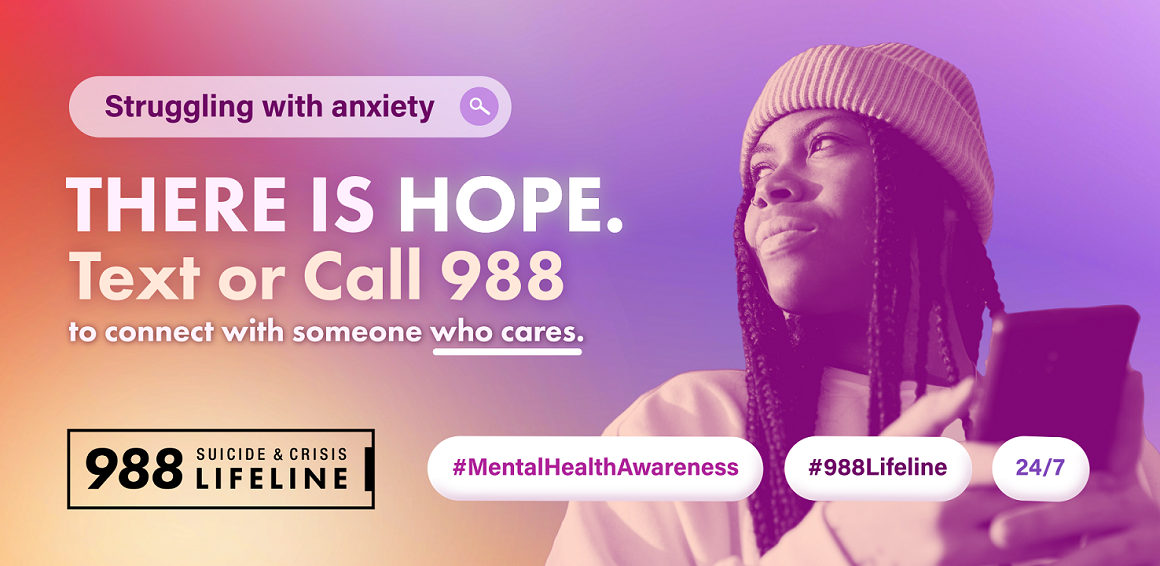 Graphic is an orange to purple gradient featuring a young Black woman on the right side of the screen, holding her cell phone, looking up, with a hopeful facial expression. She is wearing a ribbed white beanie and sweatshirt and her hair is in long braids. Text reads: Struggling with anxiety. There is hope. Text or call 988 to connect with someone who cares. Hashtag Mental Health Awareness, hashtag 988 Lifeline. 24/7